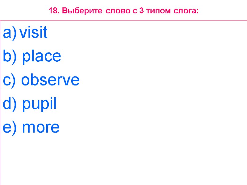 18. Выберите слово с 3 типом слога: visit  b) place  c) observe